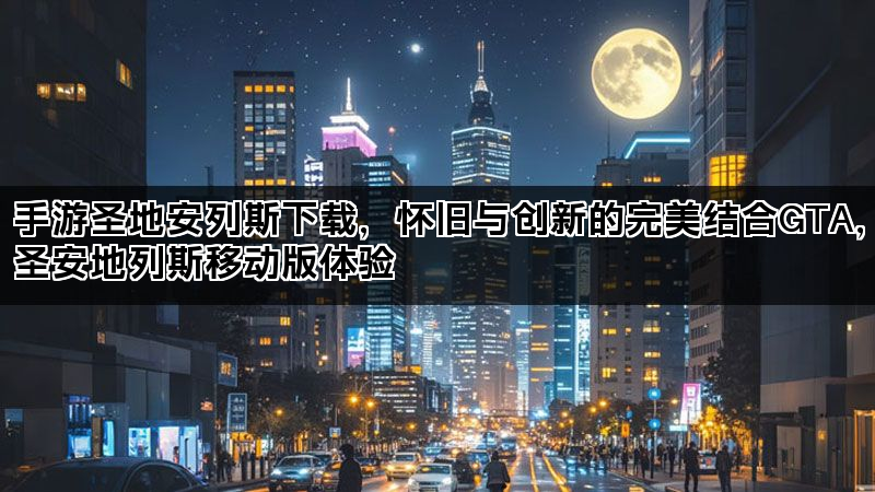 手游圣地安列斯下载，怀旧与创新的完美结合GTA，圣安地列斯移动版体验