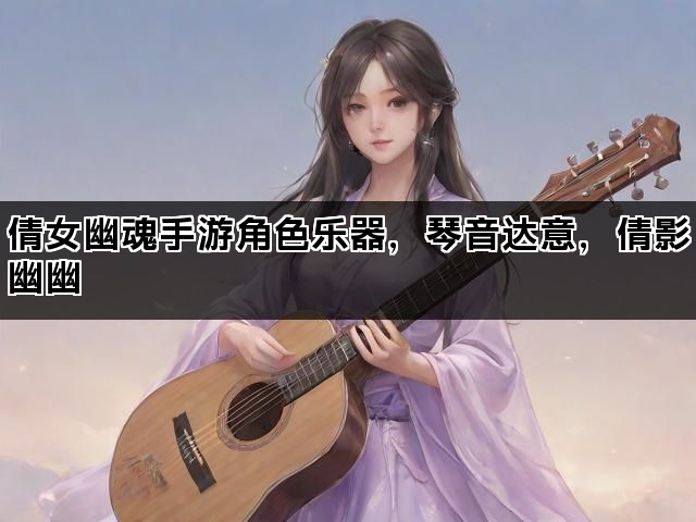 倩女幽魂手游角色乐器，琴音达意，倩影幽幽