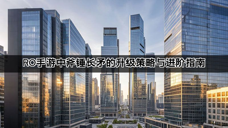 RO手游中斧锤长矛的升级策略与进阶指南