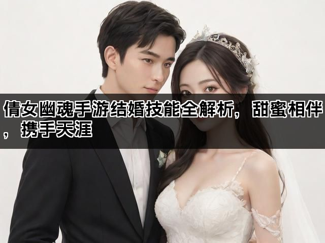 倩女幽魂手游结婚技能全解析，甜蜜相伴，携手天涯