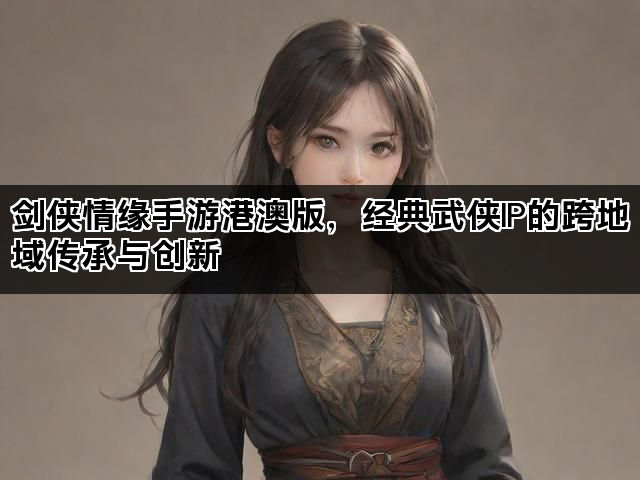 剑侠情缘手游港澳版，经典武侠IP的跨地域传承与创新