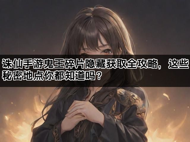 诛仙手游鬼王碎片隐藏获取全攻略，这些秘密地点你都知道吗？