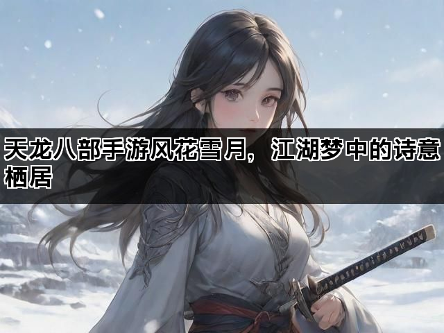 天龙八部手游风花雪月，江湖梦中的诗意栖居