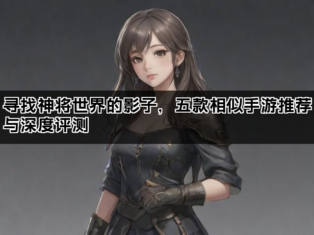 寻找神将世界的影子，五款相似手游推荐与深度评测