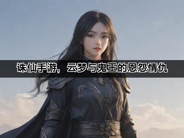 诛仙手游，云梦与鬼王的恩怨情仇