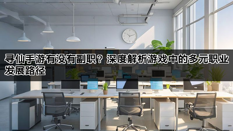 寻仙手游有没有副职？深度解析游戏中的多元职业发展路径