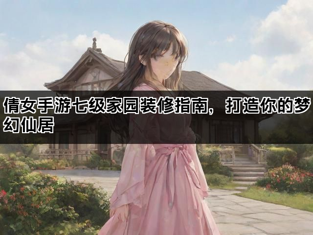 倩女手游七级家园装修指南，打造你的梦幻仙居