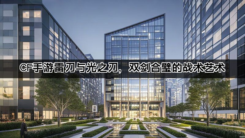 CF手游雷刃与光之刃，双剑合璧的战术艺术